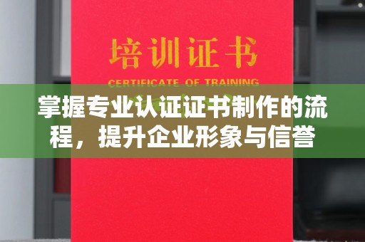 阳城掌握专业认证证书制作的流程，提升企业形象与信誉